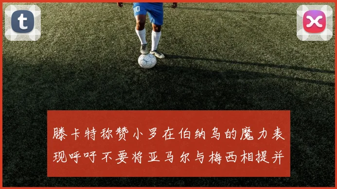 滕卡特称赞小罗在伯纳乌的魔力表现呼吁不要将亚马尔与梅西相提并论