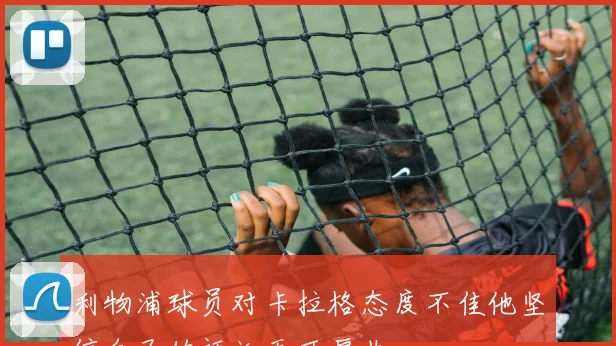 利物浦球员对卡拉格态度不佳他坚信自己的评论无可厚非