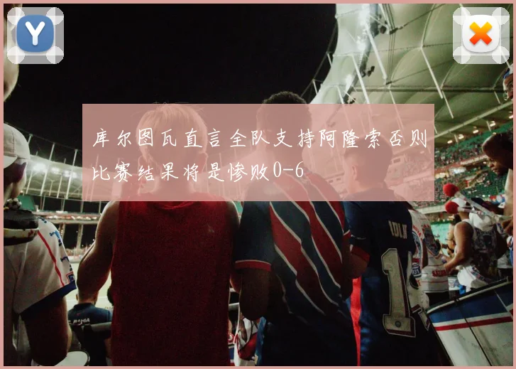 库尔图瓦直言全队支持阿隆索否则比赛结果将是惨败0-6