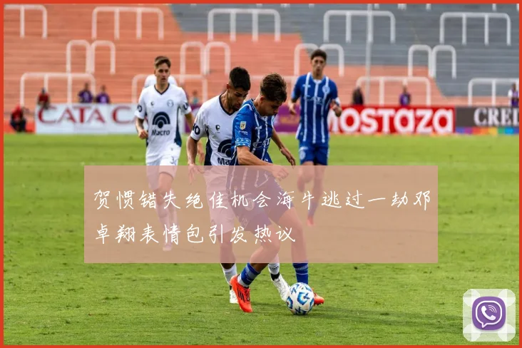 贺惯错失绝佳机会海牛逃过一劫邓卓翔表情包引发热议