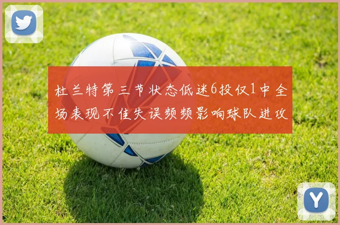 杜兰特第三节状态低迷6投仅1中全场表现不佳失误频频影响球队进攻