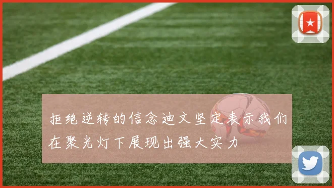 拒绝逆转的信念迪文坚定表示我们在聚光灯下展现出强大实力