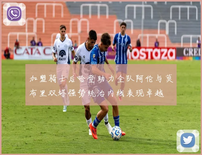 加盟骑士后哈登助力全队阿伦与莫布里双塔强势统治内线表现卓越