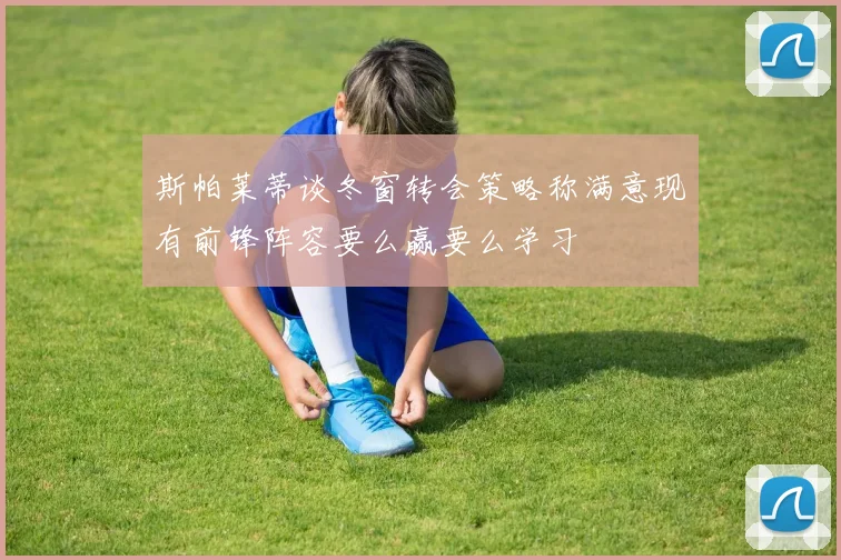 斯帕莱蒂谈冬窗转会策略称满意现有前锋阵容要么赢要么学习