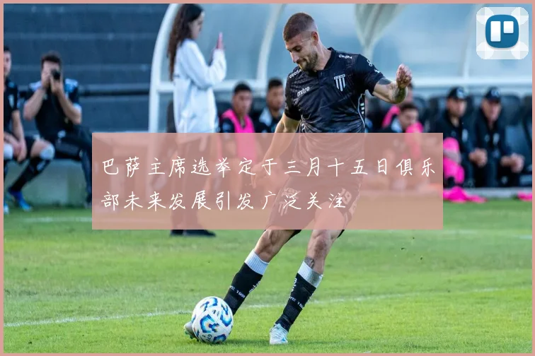 巴萨主席选举定于三月十五日俱乐部未来发展引发广泛关注