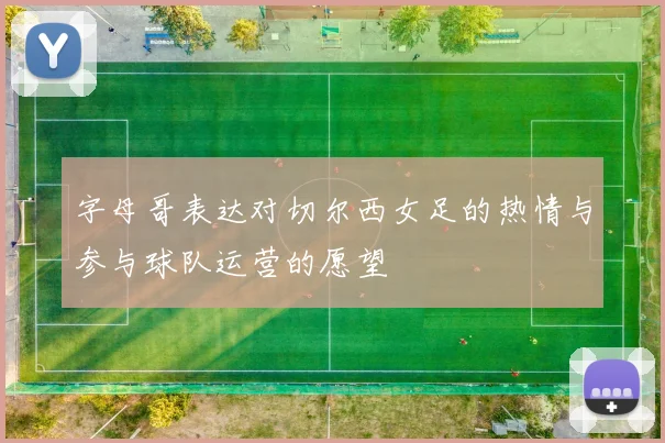 字母哥表达对切尔西女足的热情与参与球队运营的愿望