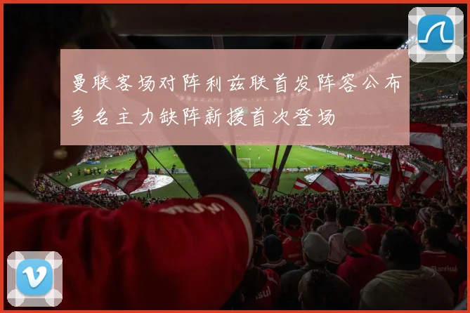 曼联客场对阵利兹联首发阵容公布多名主力缺阵新援首次登场