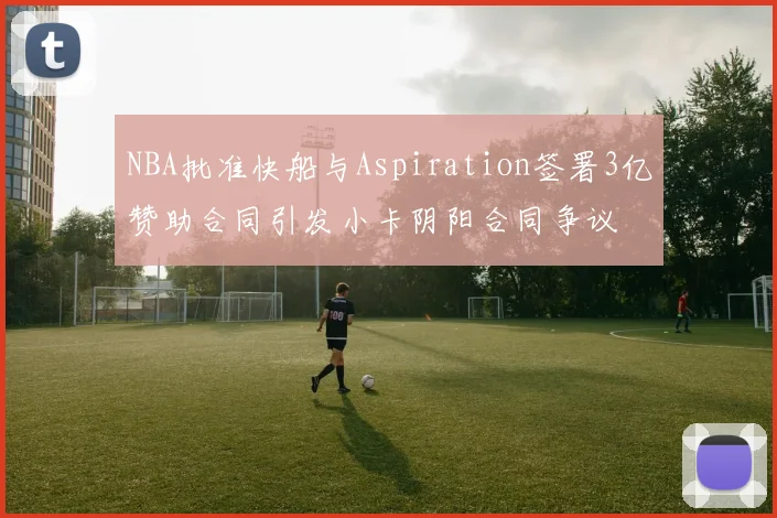 NBA批准快船与Aspiration签署3亿赞助合同引发小卡阴阳合同争议