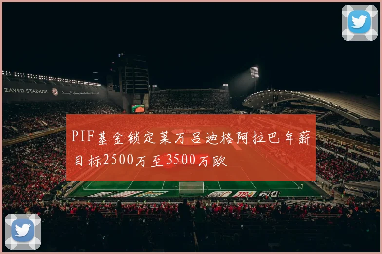 PIF基金锁定莱万吕迪格阿拉巴年薪目标2500万至3500万欧