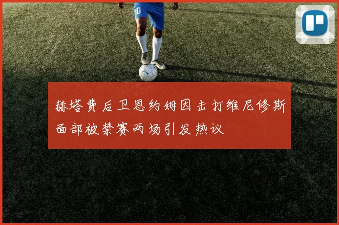 赫塔费后卫恩约姆因击打维尼修斯面部被禁赛两场引发热议