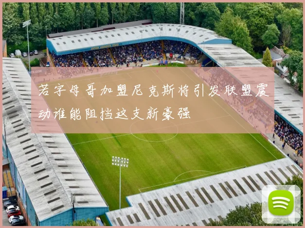 若字母哥加盟尼克斯将引发联盟震动谁能阻挡这支新豪强