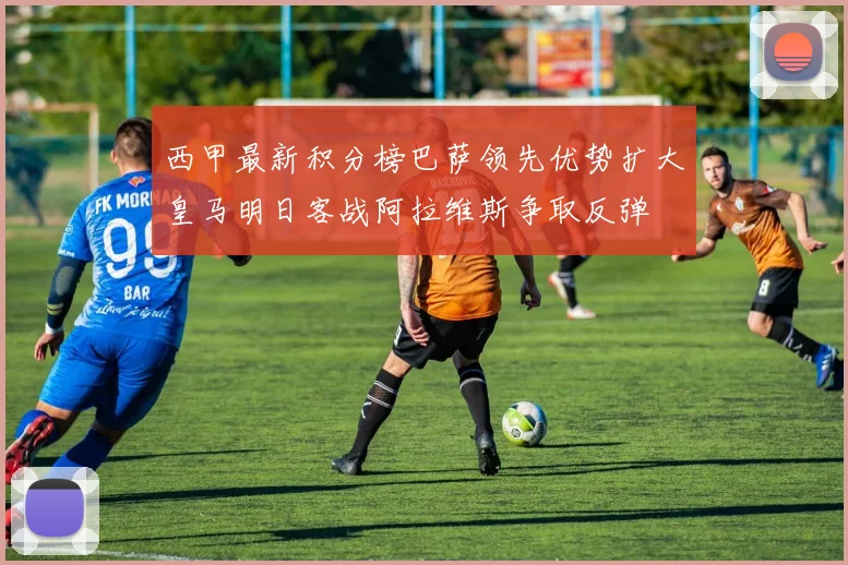 西甲最新积分榜巴萨领先优势扩大皇马明日客战阿拉维斯争取反弹