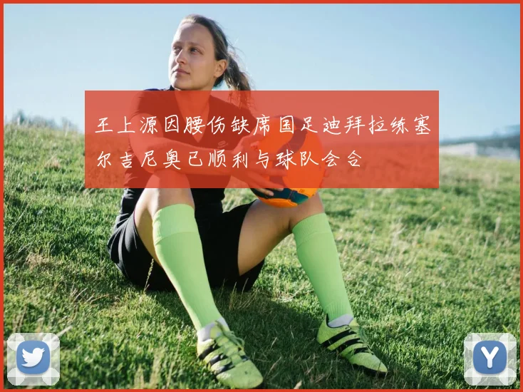 王上源因腰伤缺席国足迪拜拉练塞尔吉尼奥已顺利与球队会合