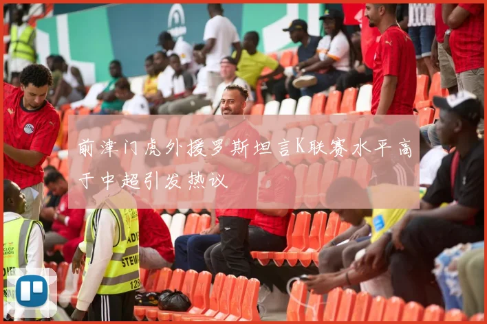 前津门虎外援罗斯坦言K联赛水平高于中超引发热议