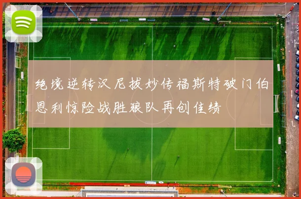 绝境逆转汉尼拔妙传福斯特破门伯恩利惊险战胜狼队再创佳绩