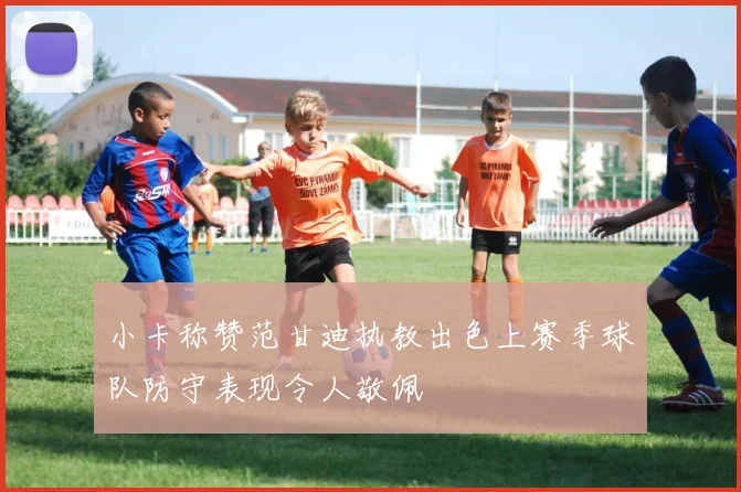 小卡称赞范甘迪执教出色上赛季球队防守表现令人敬佩