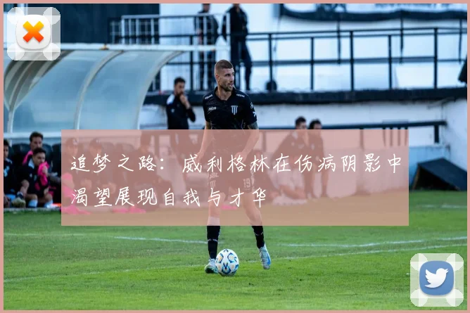 追梦之路：威利格林在伤病阴影中渴望展现自我与才华