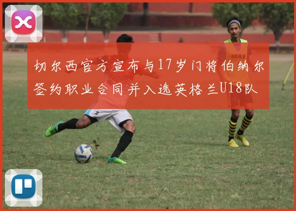 切尔西官方宣布与17岁门将伯纳尔签约职业合同并入选英格兰U18队