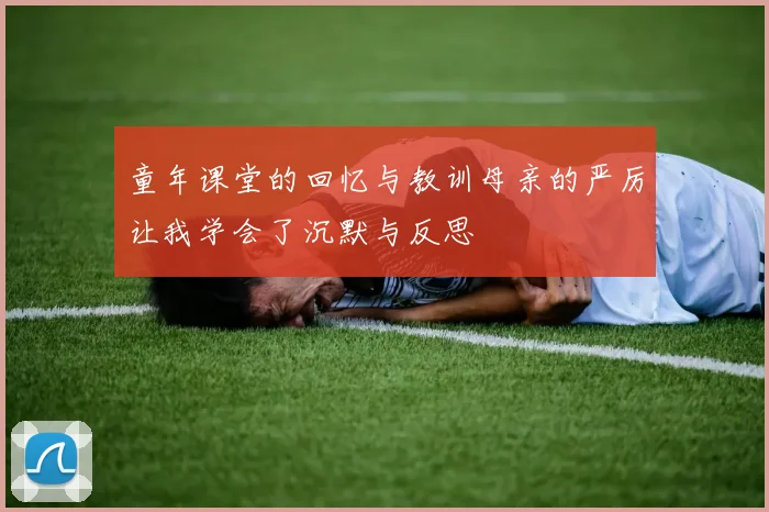 童年课堂的回忆与教训母亲的严厉让我学会了沉默与反思