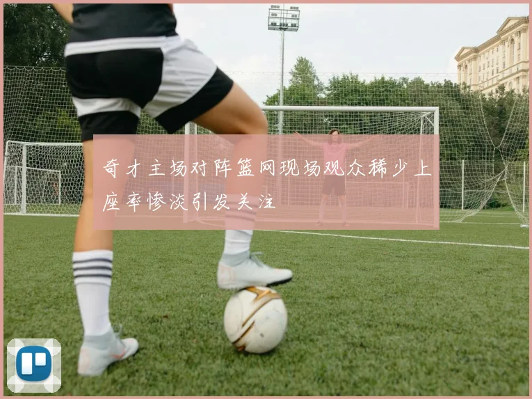 奇才主场对阵篮网现场观众稀少上座率惨淡引发关注