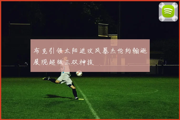 布克引领太阳进攻风暴杰伦约翰逊展现超级三双神技