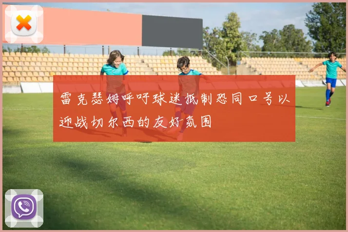 雷克瑟姆呼吁球迷抵制恐同口号以迎战切尔西的友好氛围