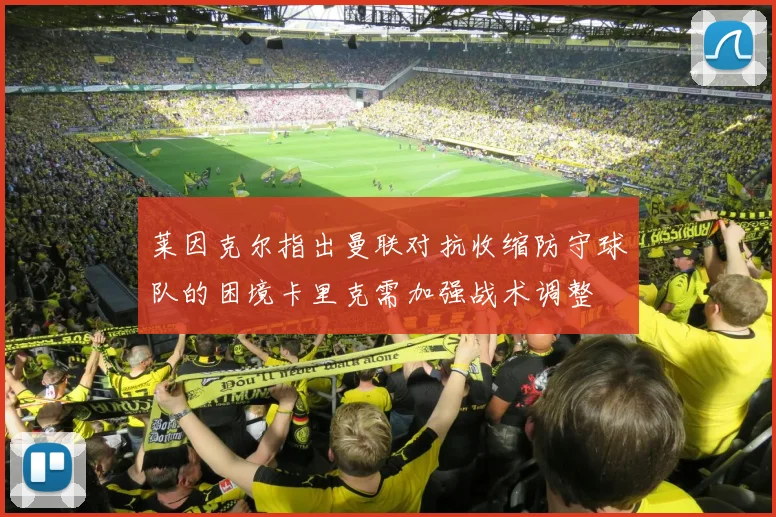 莱因克尔指出曼联对抗收缩防守球队的困境卡里克需加强战术调整