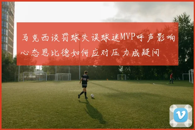 马克西谈罚球失误球迷MVP呼声影响心态恩比德如何应对压力成疑问