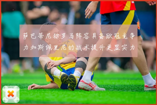 萨巴蒂尼称罗马阵容具备欧冠竞争力加斯佩里尼的战术提升更显实力