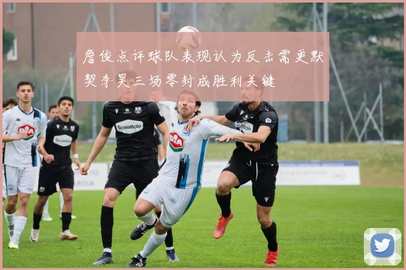 詹俊点评球队表现认为反击需更默契李昊三场零封成胜利关键