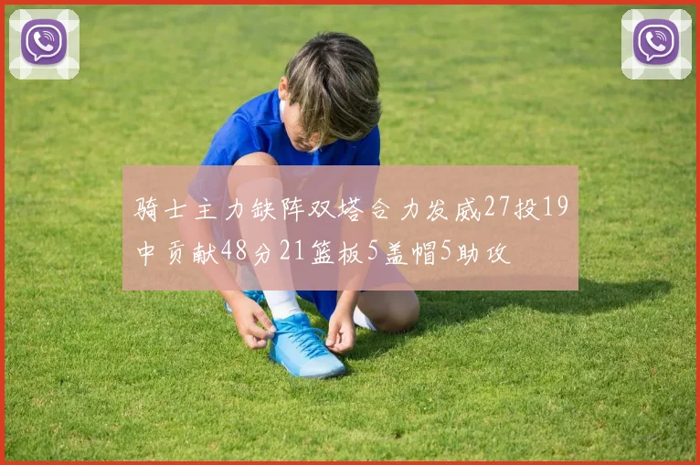 骑士主力缺阵双塔合力发威27投19中贡献48分21篮板5盖帽5助攻