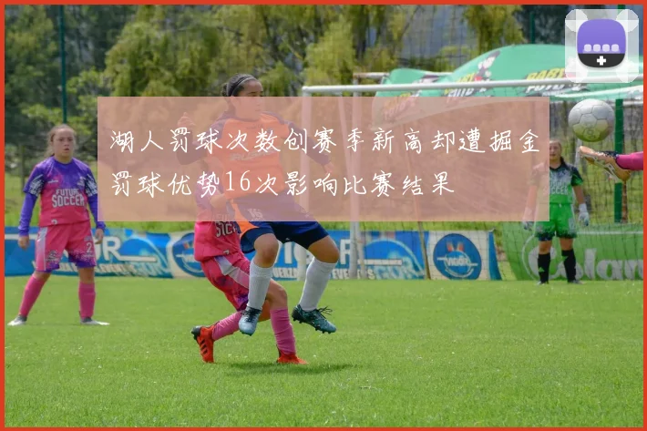 湖人罚球次数创赛季新高却遭掘金罚球优势16次影响比赛结果