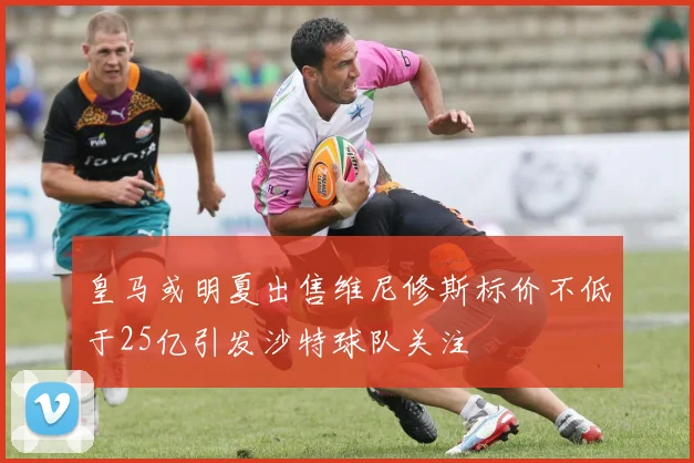 皇马或明夏出售维尼修斯标价不低于25亿引发沙特球队关注