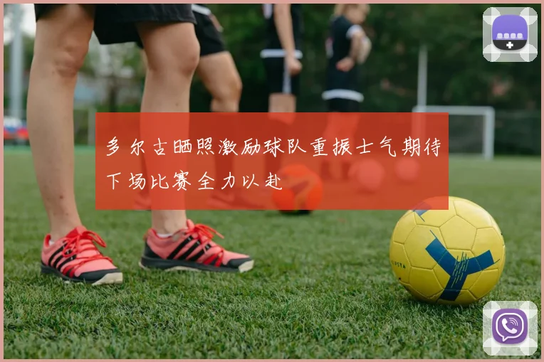 多尔古晒照激励球队重振士气期待下场比赛全力以赴