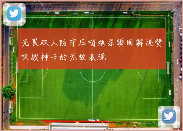 无畏双人防守压哨绝杀瞬间解说赞叹战神卡的无敌表现