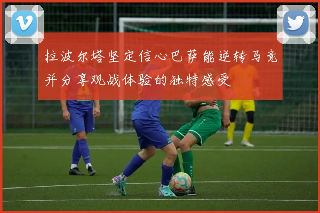 拉波尔塔坚定信心巴萨能逆转马竞并分享观战体验的独特感受