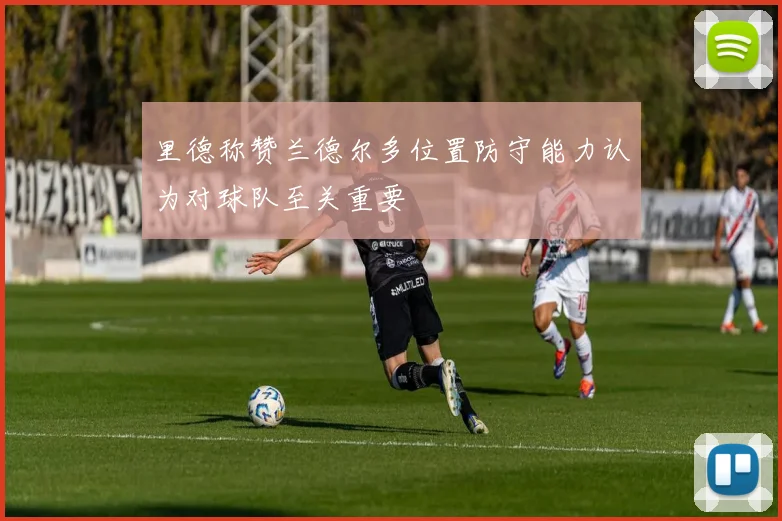 里德称赞兰德尔多位置防守能力认为对球队至关重要