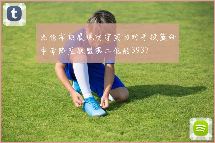 杰伦布朗展现防守实力对手投篮命中率降至联盟第二低的3937