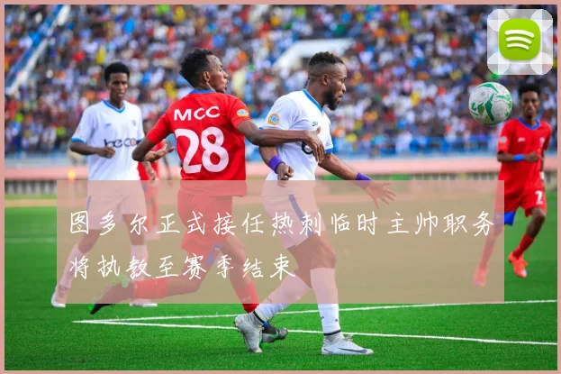 图多尔正式接任热刺临时主帅职务将执教至赛季结束