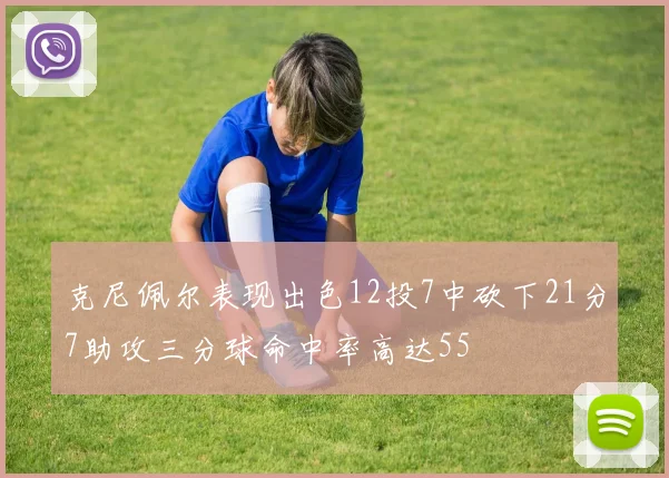 克尼佩尔表现出色12投7中砍下21分7助攻三分球命中率高达55