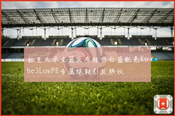 杜克大学女篮发布经典白蓝配色Kobe3LowPE专属球鞋引发热议
