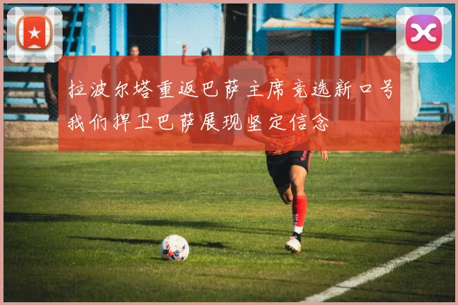 拉波尔塔重返巴萨主席竞选新口号我们捍卫巴萨展现坚定信念