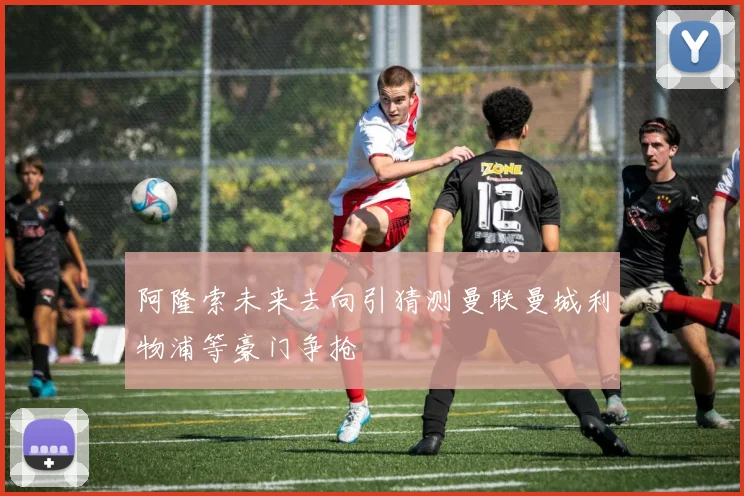 阿隆索未来去向引猜测曼联曼城利物浦等豪门争抢