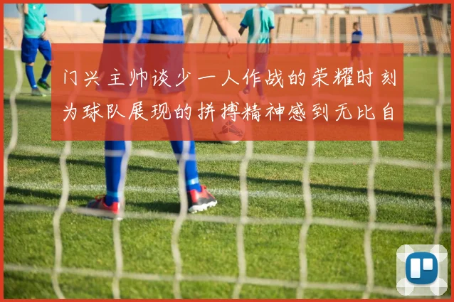 门兴主帅谈少一人作战的荣耀时刻为球队展现的拼搏精神感到无比自豪