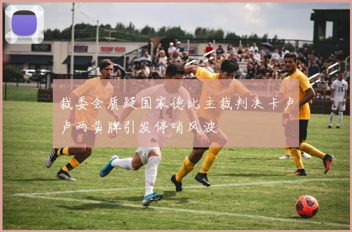 裁委会质疑国家德比主裁判决卡卢卢两黄牌引发停哨风波