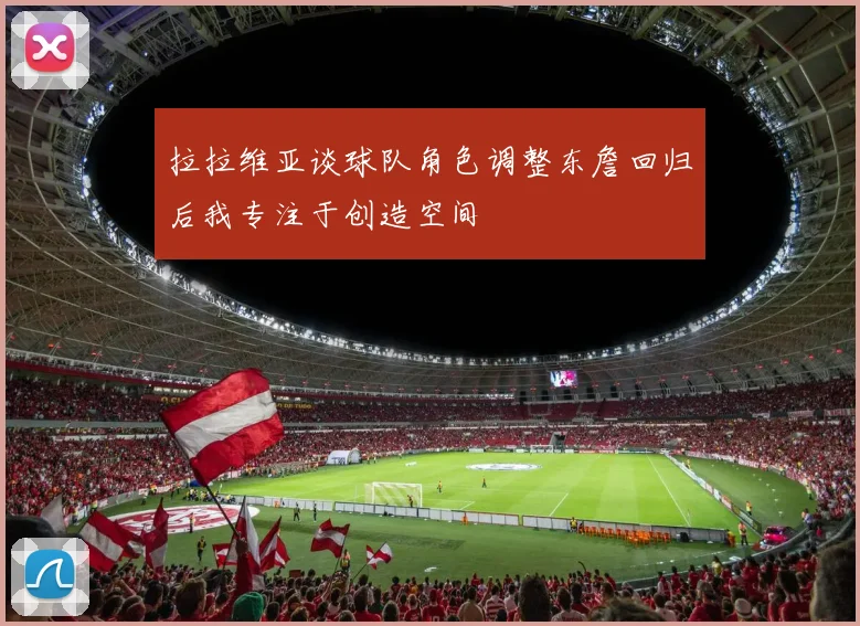 拉拉维亚谈球队角色调整东詹回归后我专注于创造空间