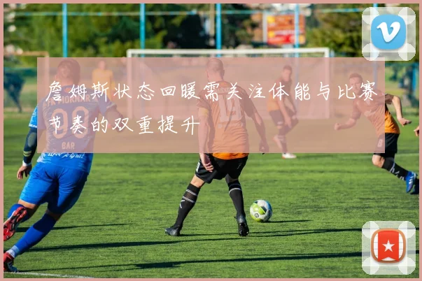 詹姆斯状态回暖需关注体能与比赛节奏的双重提升
