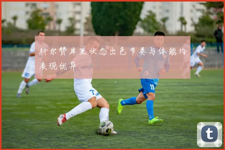 科尔赞库里状态出色节奏与体能均表现优异