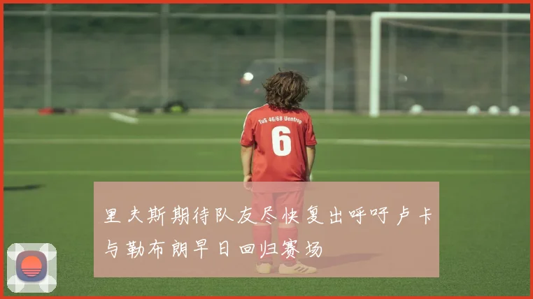 里夫斯期待队友尽快复出呼吁卢卡与勒布朗早日回归赛场