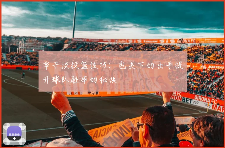 华子谈投篮技巧：包夹下的出手提升球队胜率的秘诀